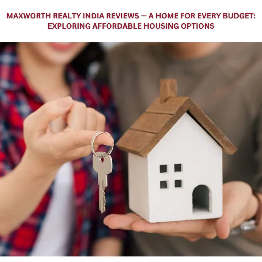 MAXWORTH REALTY INDIA REVIEWS — A HOME FOR EVERY BUDGET EXPLORING AFFORDABLE HOUSING OPTIONS