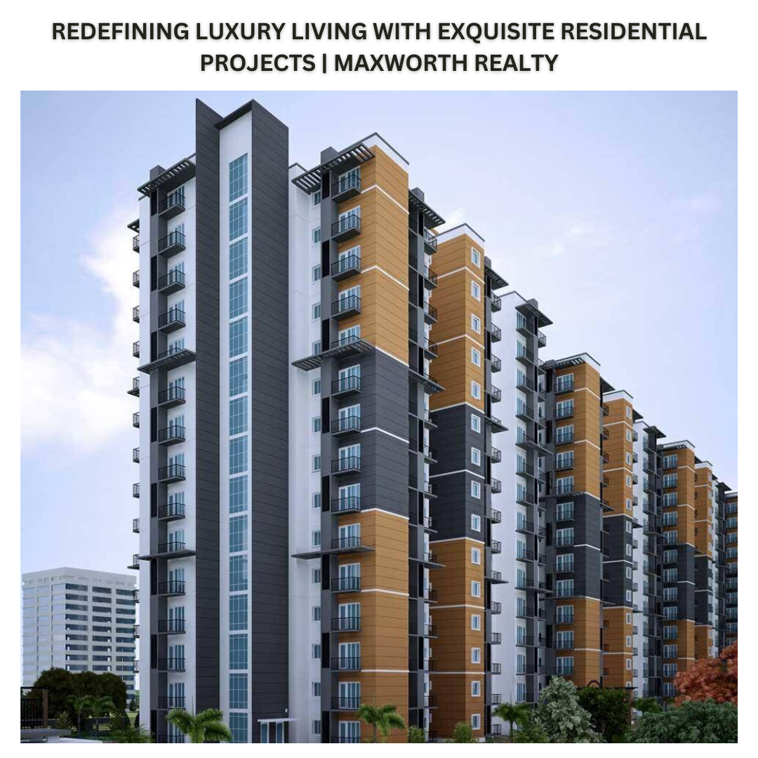 REDEFINING LUXURY LIVING WITH EXQUISITE RESIDENTIAL PROJECTS | MAXWORTH REALTY