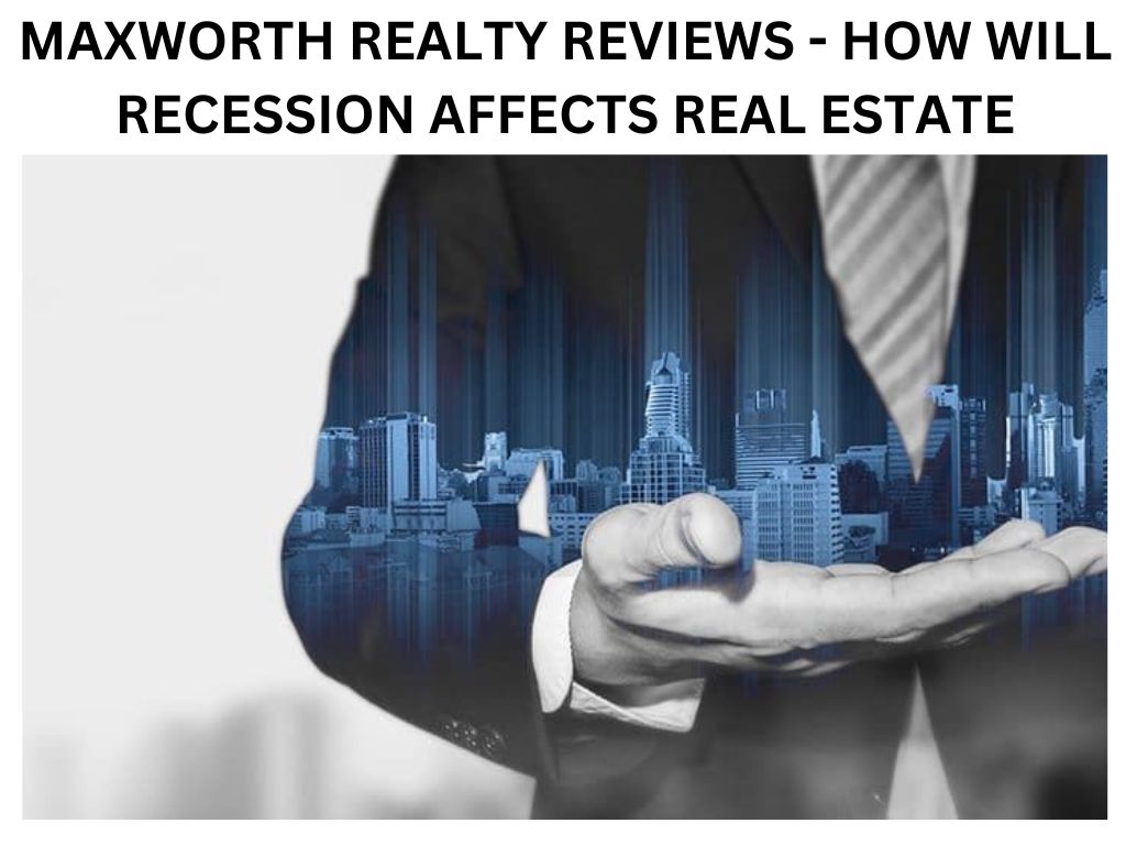 MAXWORTH REALTY REVIEWS - HOW WILL RECESSION AFFECTS REAL ESTATE