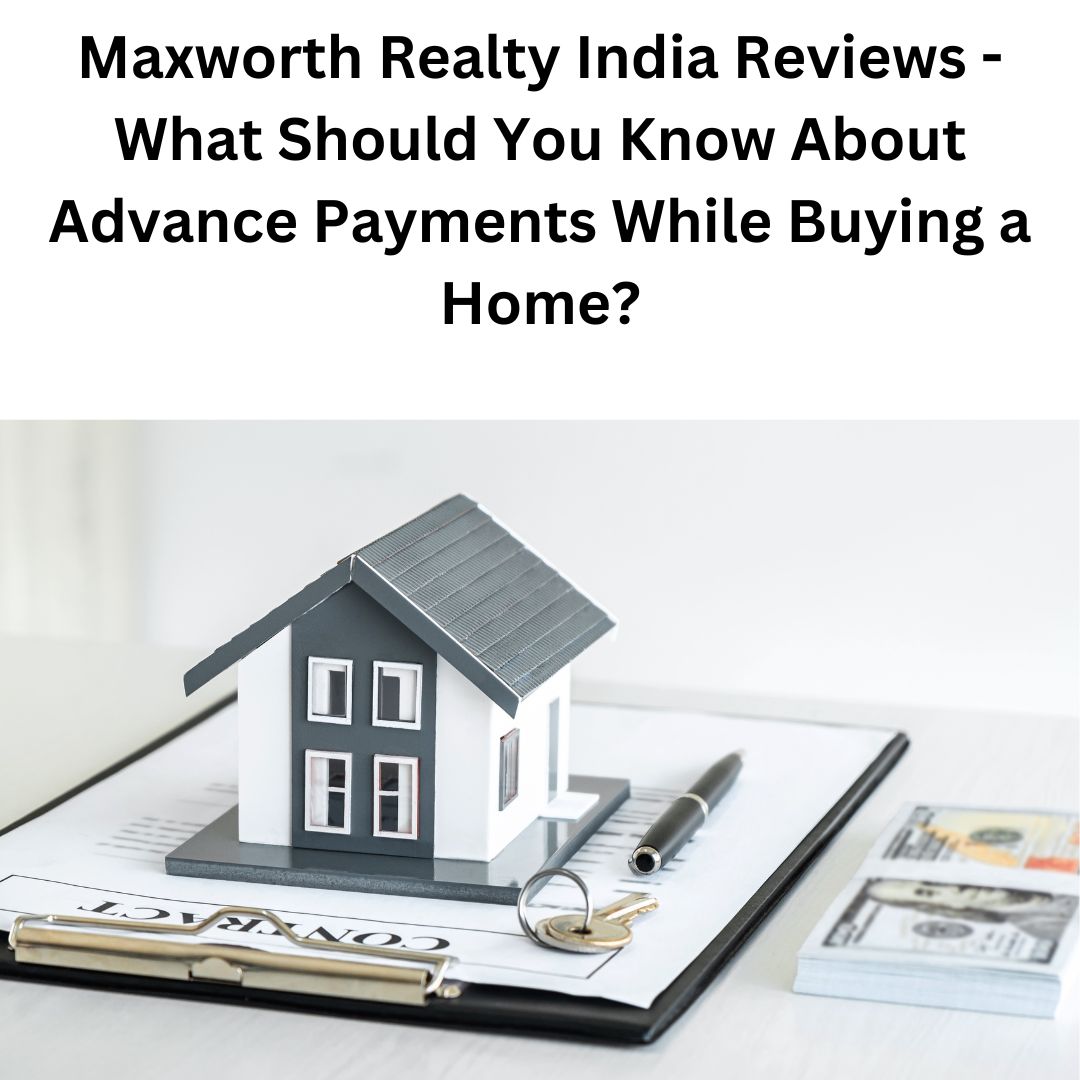 Maxworth Realty India Reviews – What Should You Know About Advance Payments While Buying a Home?
