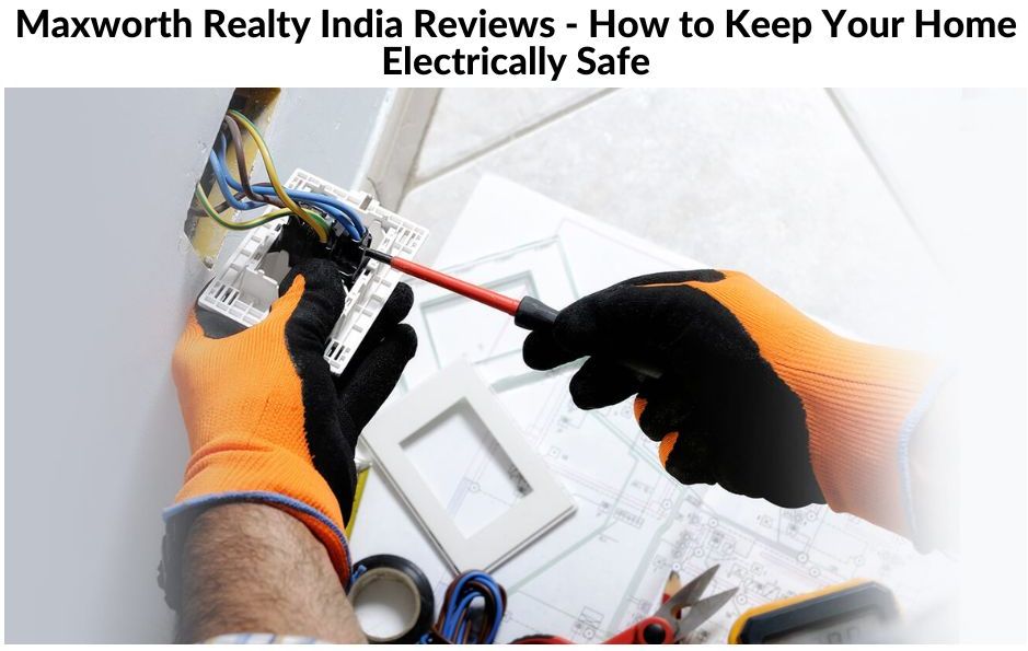 Maxworth Realty India Reviews – How to Keep Your Home Electrically Safe