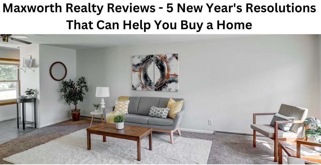 Maxworth Realty Reviews – 5 New Year’s Resolutions That Can Help You Buy a Home