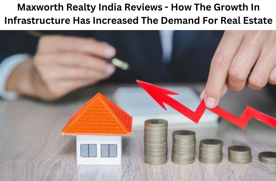 Maxworth Realty India Reviews – How The Growth In Infrastructure Has Increased The Demand For Real Estate